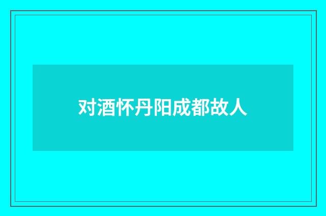 对酒怀丹阳成都故人