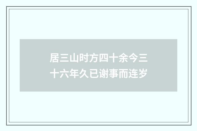 居三山时方四十余今三十六年久已谢事而连岁