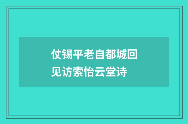 仗锡平老自都城回见访索怡云堂诗
