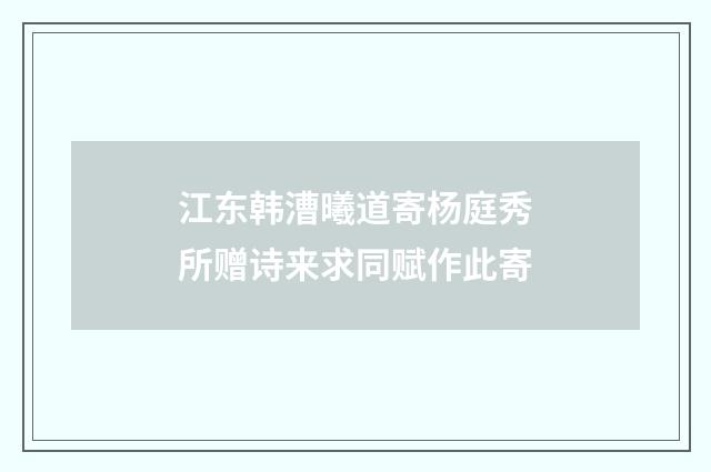 江东韩漕曦道寄杨庭秀所赠诗来求同赋作此寄