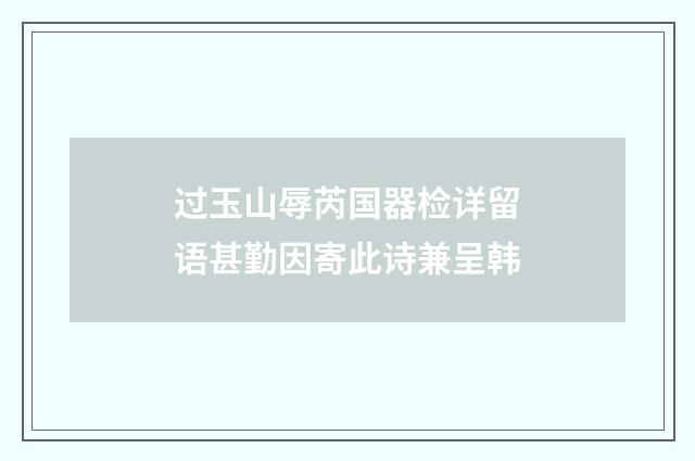 过玉山辱芮国器检详留语甚勤因寄此诗兼呈韩