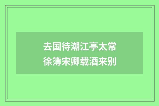 去国待潮江亭太常徐簿宋卿载酒来别