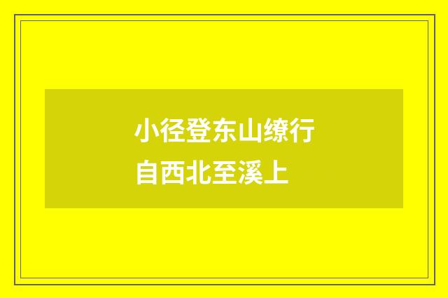 小径登东山缭行自西北至溪上