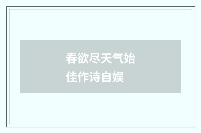 春欲尽天气始佳作诗自娱