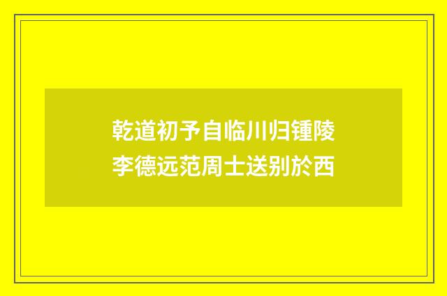 乾道初予自临川归锺陵李德远范周士送别於西