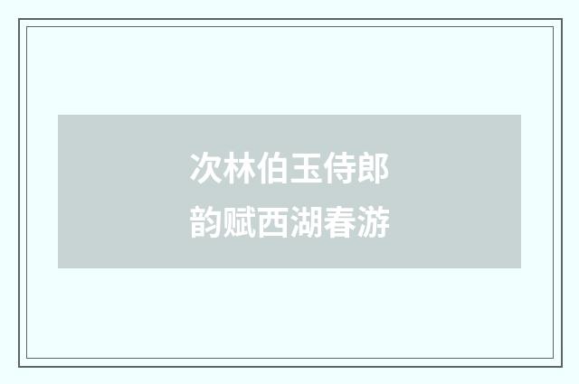 次林伯玉侍郎韵赋西湖春游