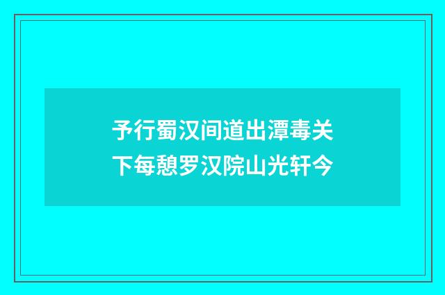 予行蜀汉间道出潭毒关下每憩罗汉院山光轩今