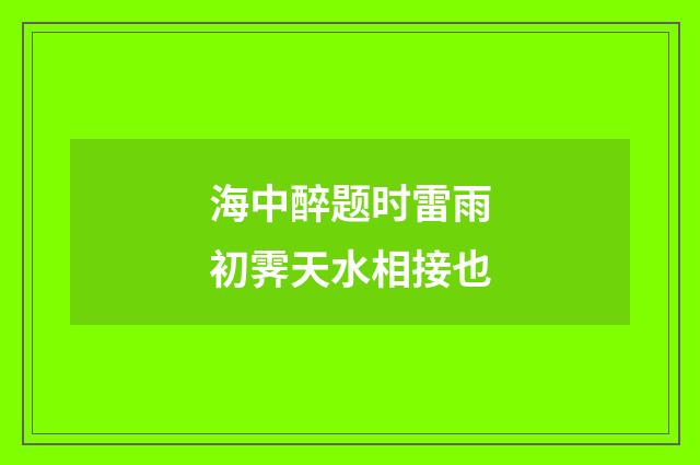 海中醉题时雷雨初霁天水相接也