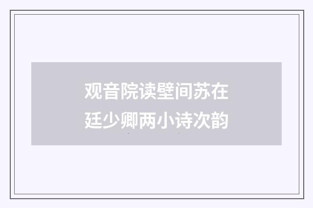 观音院读壁间苏在廷少卿两小诗次韵