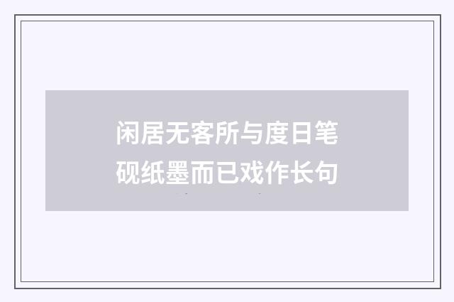 闲居无客所与度日笔砚纸墨而已戏作长句