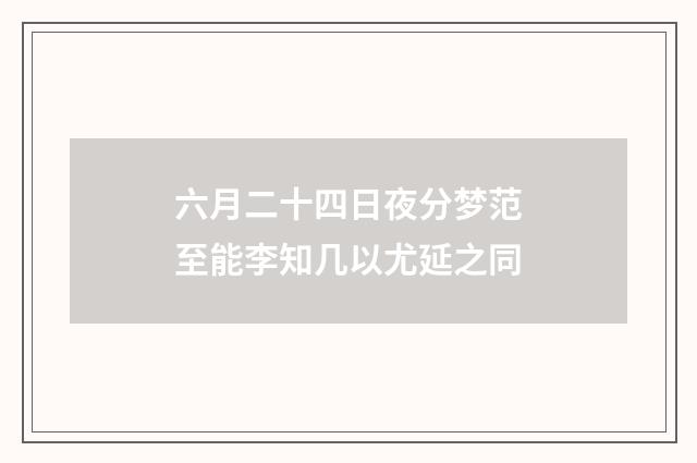 六月二十四日夜分梦范至能李知几以尤延之同