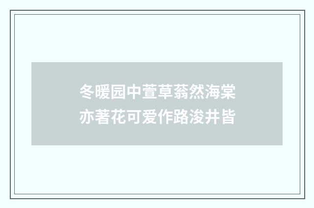 冬暖园中萱草蓊然海棠亦著花可爱作路浚井皆