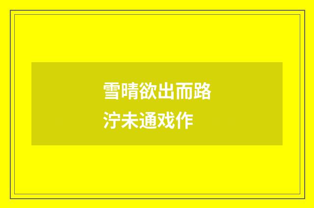 雪晴欲出而路泞未通戏作