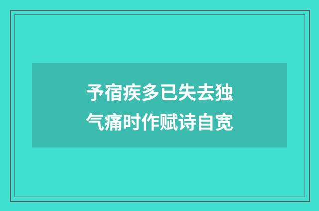 予宿疾多已失去独气痛时作赋诗自宽