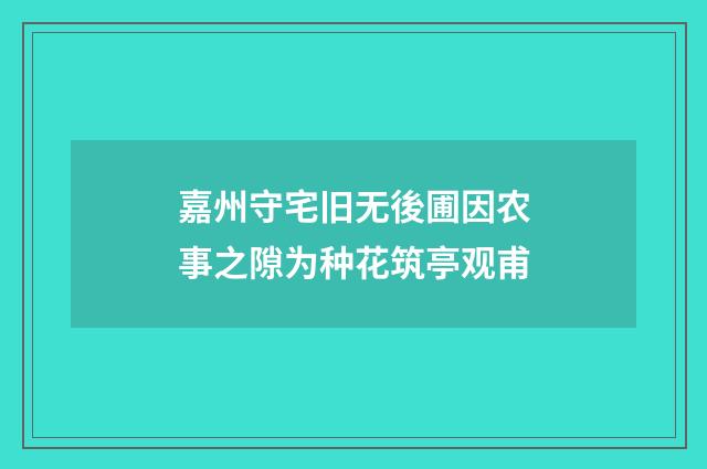 嘉州守宅旧无後圃因农事之隙为种花筑亭观甫