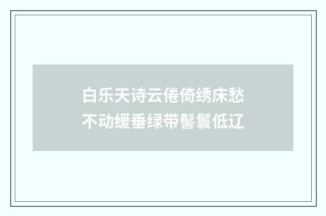 白乐天诗云倦倚绣床愁不动缓垂绿带髻鬟低辽