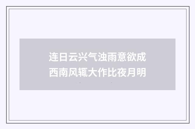 连日云兴气浊雨意欲成西南风辄大作比夜月明