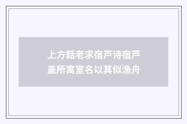 上方銛老求宿芦诗宿芦盖所寓室名以其似渔舟