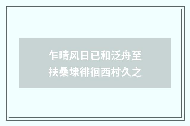 乍晴风日已和泛舟至扶桑埭徘徊西村久之