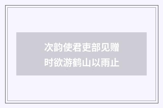 次韵使君吏部见赠时欲游鹤山以雨止