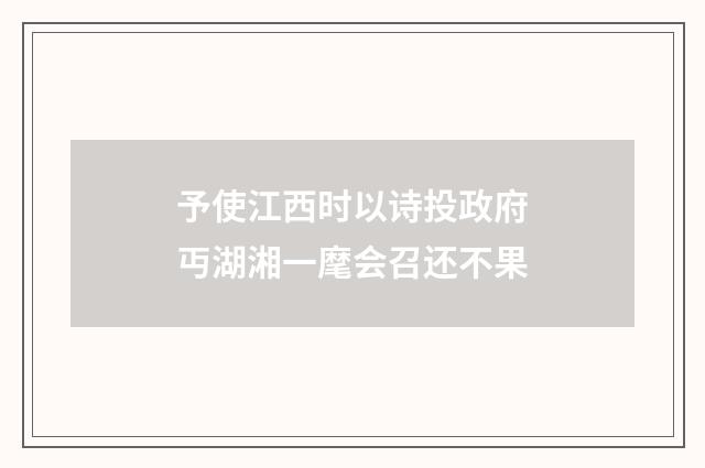 予使江西时以诗投政府丏湖湘一麾会召还不果