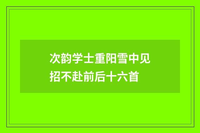 次韵学士重阳雪中见招不赴前后十六首