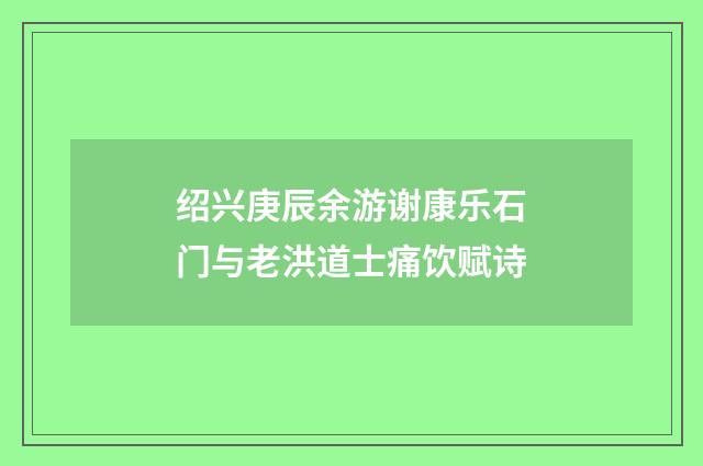 绍兴庚辰余游谢康乐石门与老洪道士痛饮赋诗