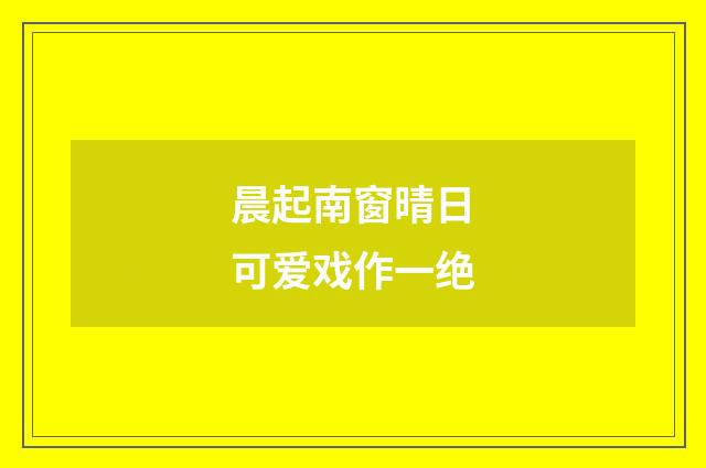 晨起南窗晴日可爱戏作一绝