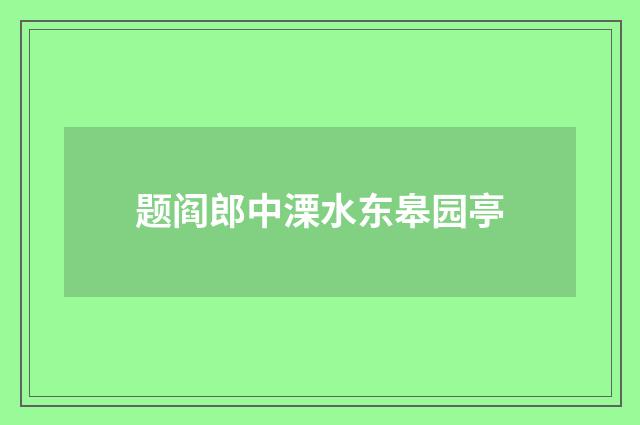 题阎郎中溧水东皋园亭