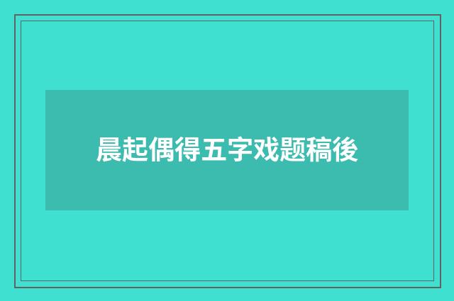 晨起偶得五字戏题稿後