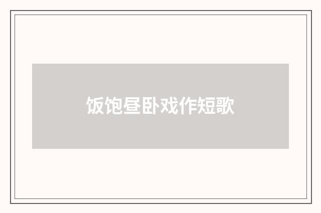 饭饱昼卧戏作短歌