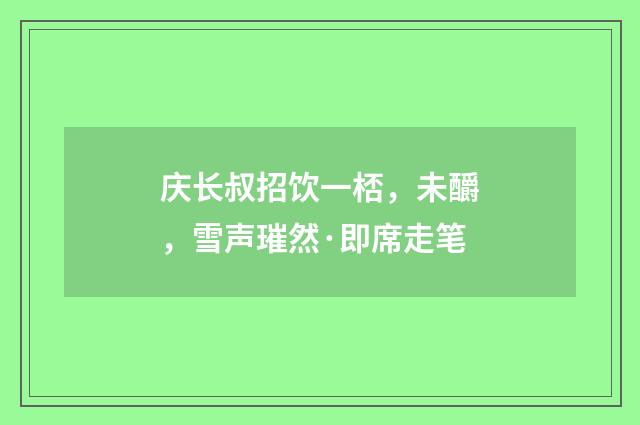 庆长叔招饮一桮,未釂,雪声璀然·即席走笔