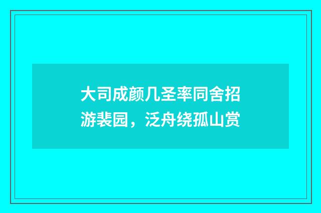 大司成颜几圣率同舍招游裴园,泛舟绕孤山赏