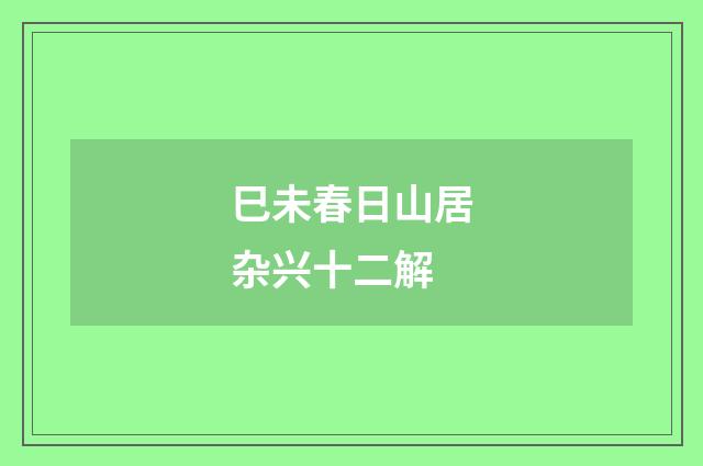 巳未春日山居杂兴十二解