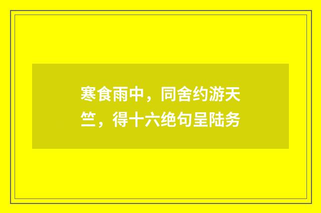 寒食雨中,同舍约游天竺,得十六绝句呈陆务