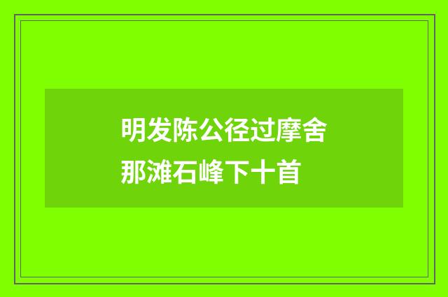 明发陈公径过摩舍那滩石峰下十首