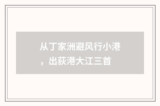 从丁家洲避风行小港，出荻港大江三首