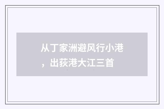 从丁家洲避风行小港，出荻港大江三首
