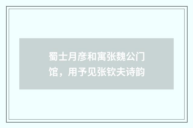 蜀士月彦和寓张魏公门馆，用予见张钦夫诗韵