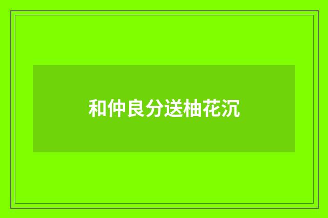 和仲良分送柚花沉