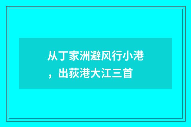 从丁家洲避风行小港，出荻港大江三首