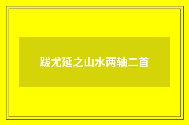 跋尤延之山水两轴二首