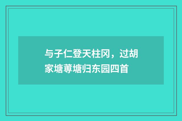 与子仁登天柱冈,过胡家塘蒪塘归东园四首