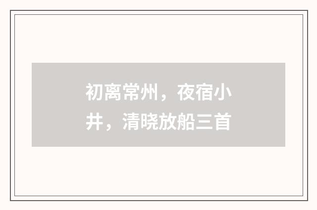 初离常州，夜宿小井，清晓放船三首