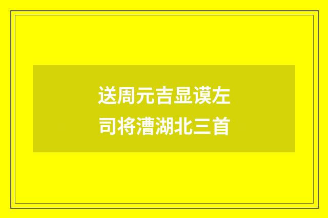 送周元吉显谟左司将漕湖北三首