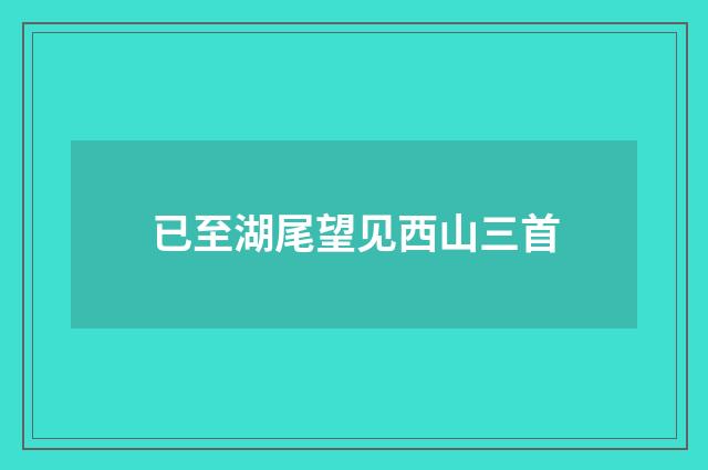 已至湖尾望见西山三首