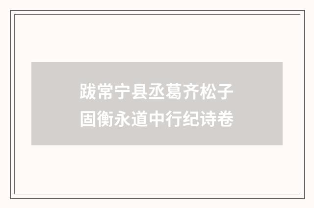 跋常宁县丞葛齐松子固衡永道中行纪诗卷