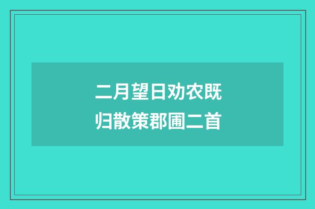 二月望日劝农既归散策郡圃二首