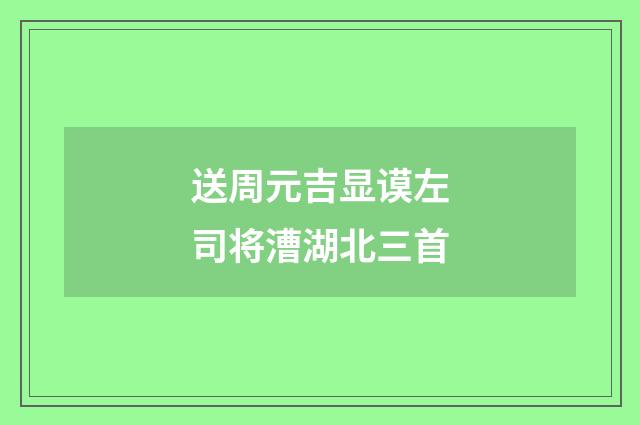 送周元吉显谟左司将漕湖北三首