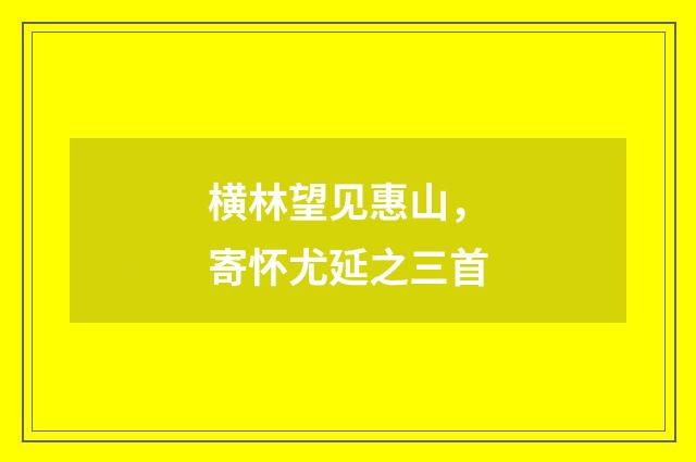 横林望见惠山，寄怀尤延之三首